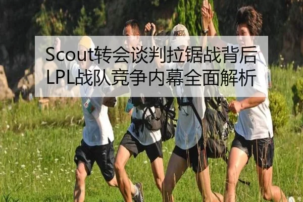 Scout转会谈判拉锯战背后LPL战队竞争内幕全面解析