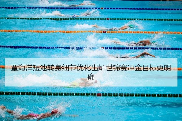 覃海洋短池转身细节优化出炉世锦赛冲金目标更明确