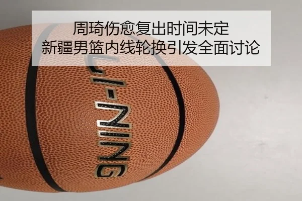 周琦伤愈复出时间未定 新疆男篮内线轮换引发全面讨论