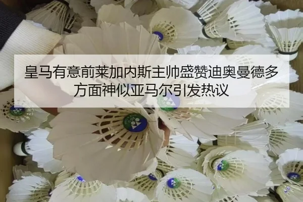 皇马有意前莱加内斯主帅盛赞迪奥曼德多方面神似亚马尔引发热议