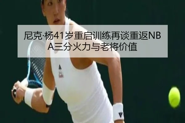 尼克·杨41岁重启训练再谈重返NBA三分火力与老将价值