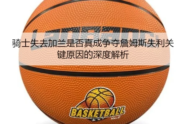 骑士失去加兰是否真成争夺詹姆斯失利关键原因的深度解析
