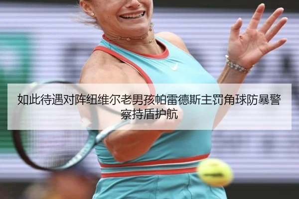 如此待遇对阵纽维尔老男孩帕雷德斯主罚角球防暴警察持盾护航